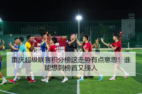 重庆超级联赛积分榜这走势有点意思！谁能想到榜首又换人