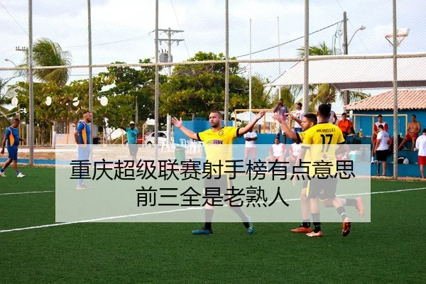 重庆超级联赛射手榜有点意思 前三全是老熟人