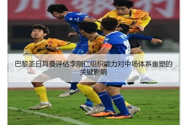 巴黎圣日耳曼评估李刚仁组织能力对中场体系重塑的关键影响
