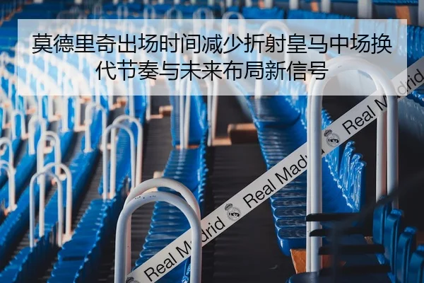 莫德里奇出场时间减少折射皇马中场换代节奏与未来布局新信号