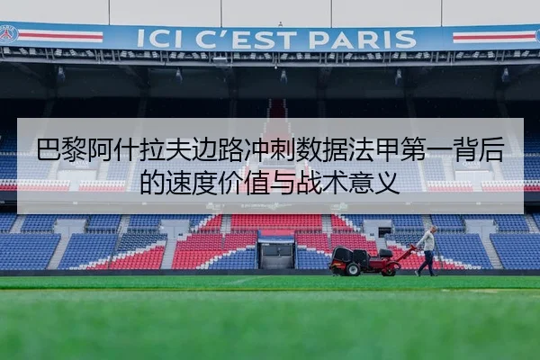 巴黎阿什拉夫边路冲刺数据法甲第一背后的速度价值与战术意义