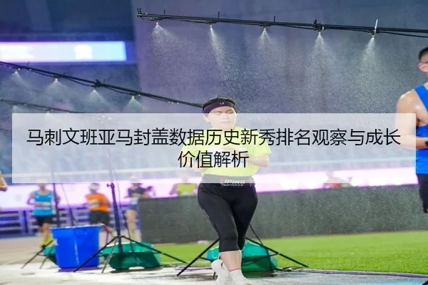 马刺文班亚马封盖数据历史新秀排名观察与成长价值解析