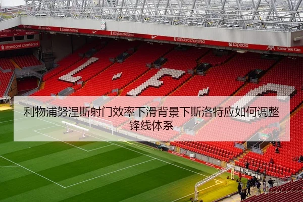 利物浦努涅斯射门效率下滑背景下斯洛特应如何调整锋线体系