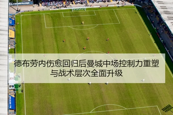 德布劳内伤愈回归后曼城中场控制力重塑与战术层次全面升级
