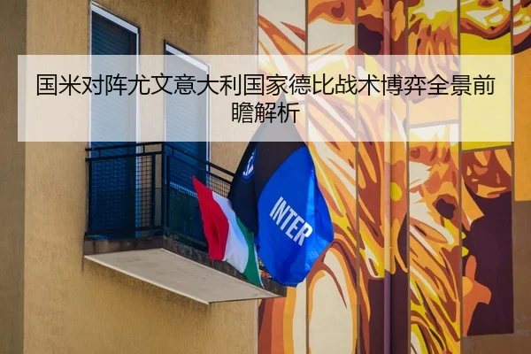 国米对阵尤文意大利国家德比战术博弈全景前瞻解析