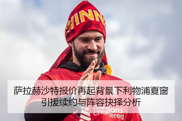 萨拉赫沙特报价再起背景下利物浦夏窗引援续约与阵容抉择分析