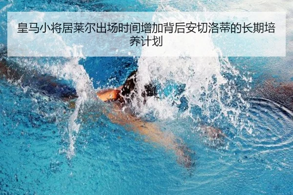 皇马小将居莱尔出场时间增加背后安切洛蒂的长期培养计划