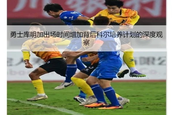 勇士库明加出场时间增加背后科尔培养计划的深度观察