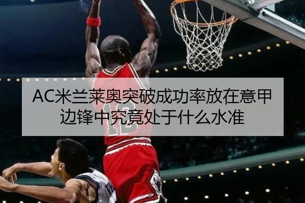 AC米兰莱奥突破成功率放在意甲边锋中究竟处于什么水准