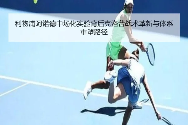利物浦阿诺德中场化实验背后克洛普战术革新与体系重塑路径