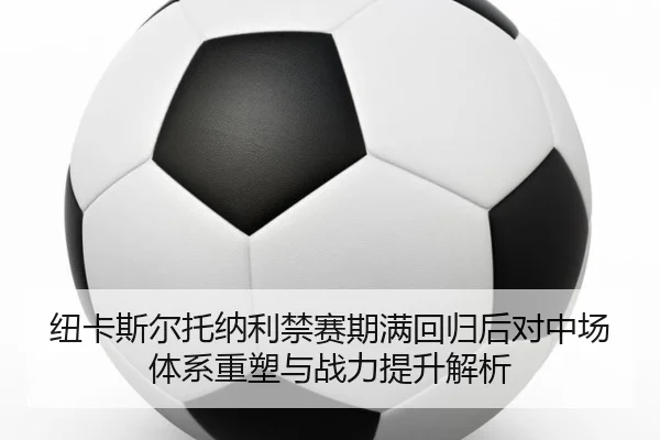 纽卡斯尔托纳利禁赛期满回归后对中场体系重塑与战力提升解析