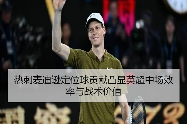 热刺麦迪逊定位球贡献凸显英超中场效率与战术价值