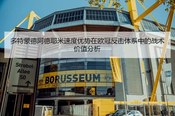 多特蒙德阿德耶米速度优势在欧冠反击体系中的战术价值分析