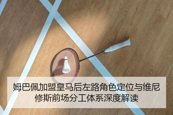 姆巴佩加盟皇马后左路角色定位与维尼修斯前场分工体系深度解读