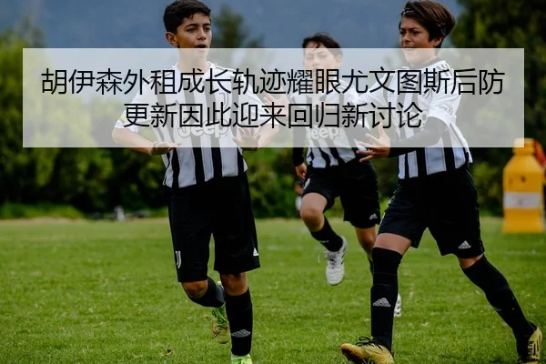 胡伊森外租成长轨迹耀眼尤文图斯后防更新因此迎来回归新讨论