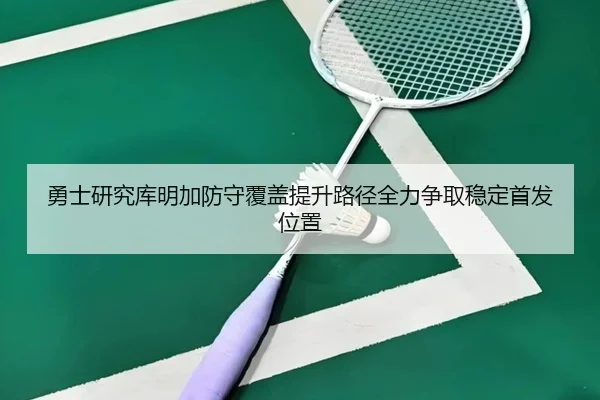 勇士研究库明加防守覆盖提升路径全力争取稳定首发位置