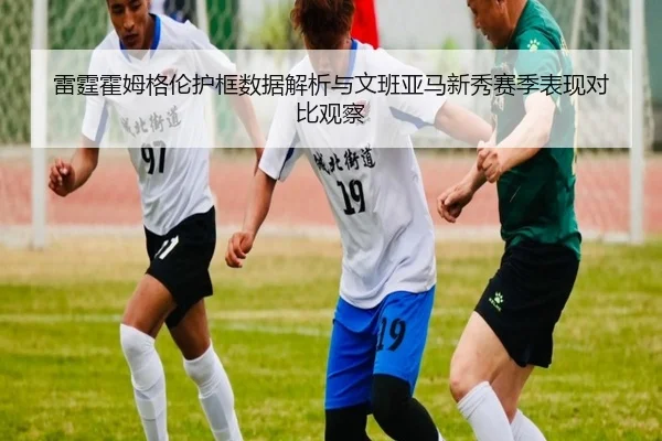 雷霆霍姆格伦护框数据解析与文班亚马新秀赛季表现对比观察