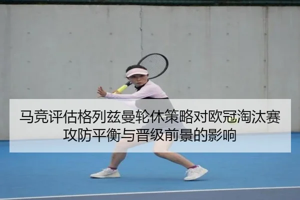 马竞评估格列兹曼轮休策略对欧冠淘汰赛攻防平衡与晋级前景的影响