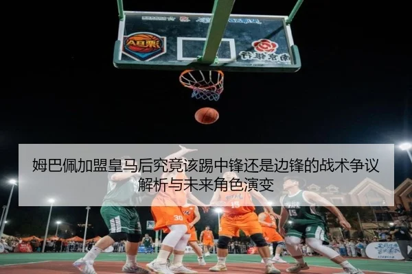 姆巴佩加盟皇马后究竟该踢中锋还是边锋的战术争议解析与未来角色演变