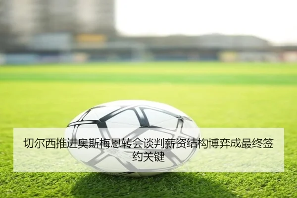 切尔西推进奥斯梅恩转会谈判薪资结构博弈成最终签约关键