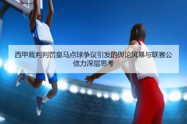 西甲裁判判罚皇马点球争议引发的舆论风暴与联赛公信力深层思考