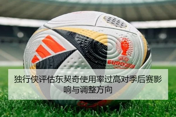 独行侠评估东契奇使用率过高对季后赛影响与调整方向