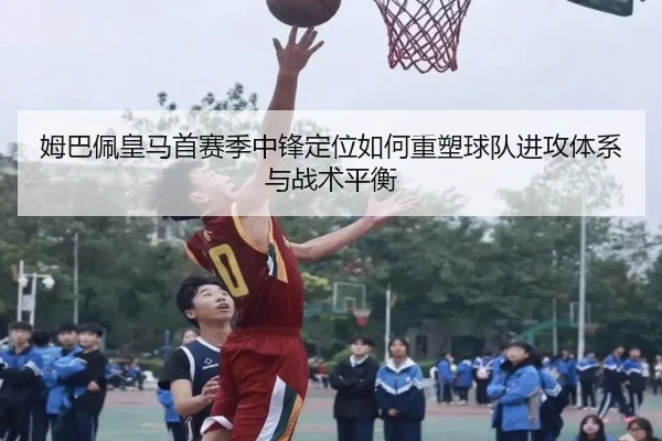 姆巴佩皇马首赛季中锋定位如何重塑球队进攻体系与战术平衡