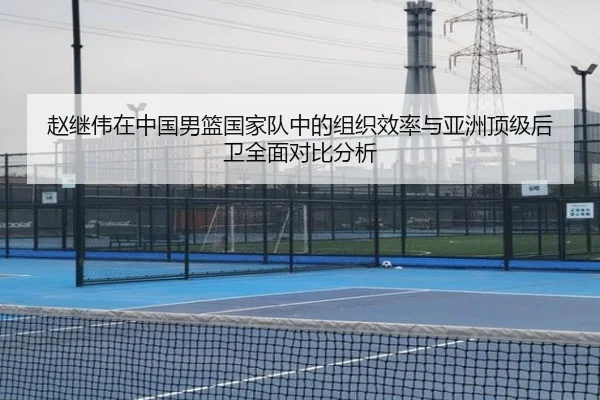 赵继伟在中国男篮国家队中的组织效率与亚洲顶级后卫全面对比分析
