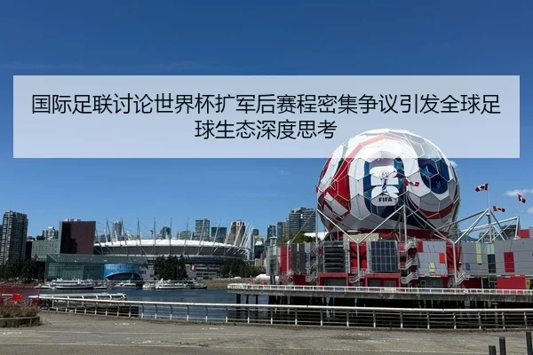 国际足联讨论世界杯扩军后赛程密集争议引发全球足球生态深度思考