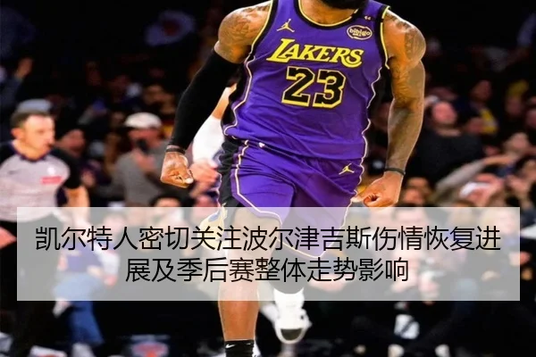 凯尔特人密切关注波尔津吉斯伤情恢复进展及季后赛整体走势影响