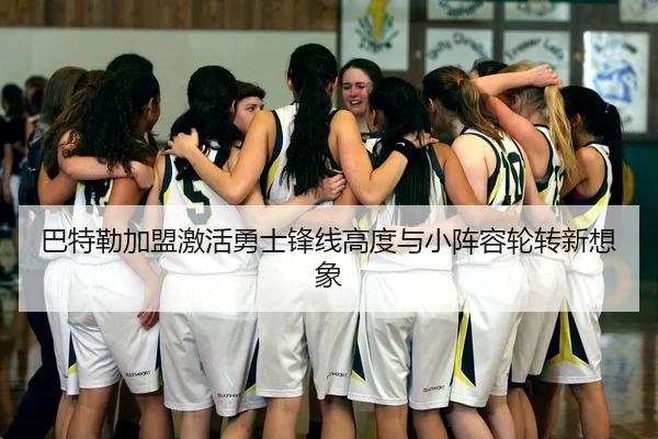 巴特勒加盟激活勇士锋线高度与小阵容轮转新想象