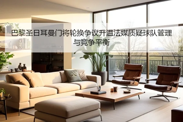 巴黎圣日耳曼门将轮换争议升温法媒质疑球队管理与竞争平衡
