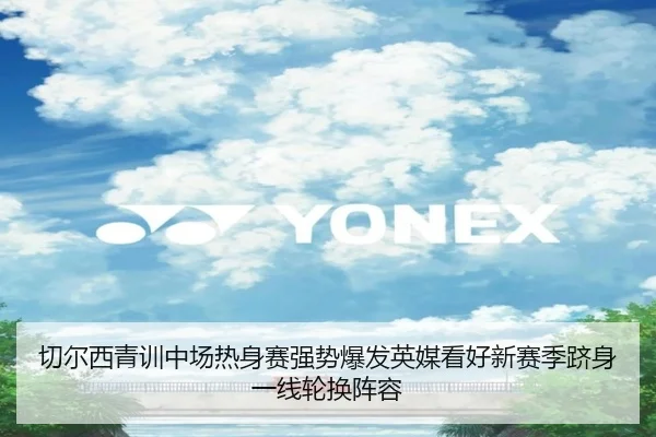 切尔西青训中场热身赛强势爆发英媒看好新赛季跻身一线轮换阵容
